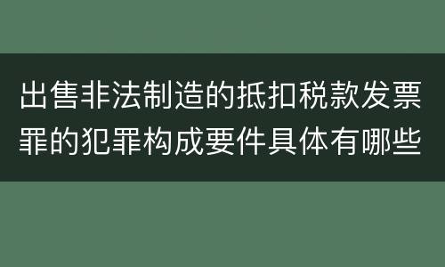 出售非法制造的抵扣税款发票罪的犯罪构成要件具体有哪些