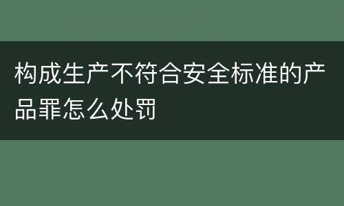 构成生产不符合安全标准的产品罪怎么处罚