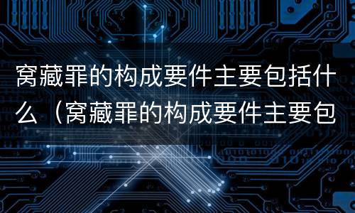 窝藏罪的构成要件主要包括什么（窝藏罪的构成要件主要包括什么）