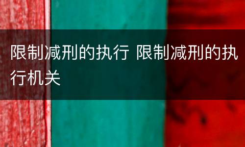 限制减刑的执行 限制减刑的执行机关