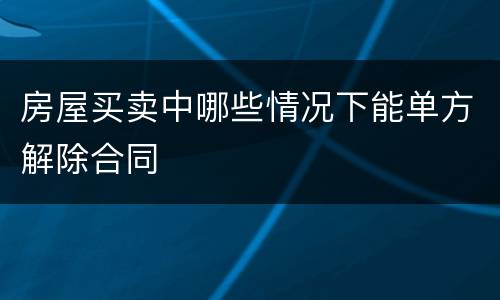 房屋买卖中哪些情况下能单方解除合同