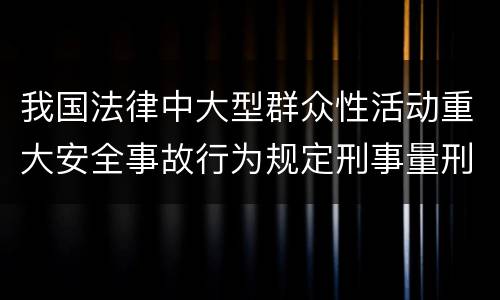 我国法律中大型群众性活动重大安全事故行为规定刑事量刑档次是多少