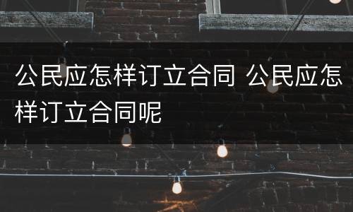 公民应怎样订立合同 公民应怎样订立合同呢