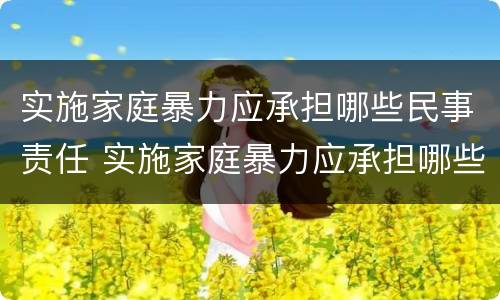 实施家庭暴力应承担哪些民事责任 实施家庭暴力应承担哪些民事责任和责任