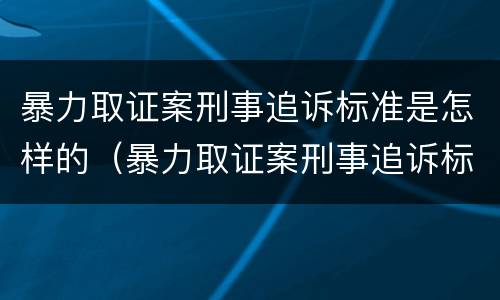 暴力取证案刑事追诉标准是怎样的（暴力取证案刑事追诉标准是怎样的呢）