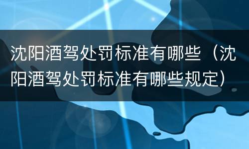 沈阳酒驾处罚标准有哪些（沈阳酒驾处罚标准有哪些规定）