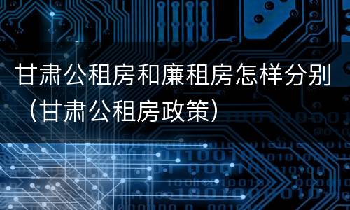甘肃公租房和廉租房怎样分别（甘肃公租房政策）