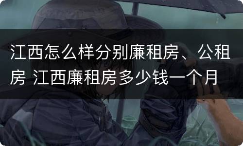 江西怎么样分别廉租房、公租房 江西廉租房多少钱一个月
