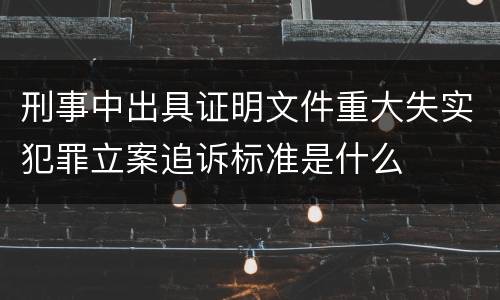 刑事中出具证明文件重大失实犯罪立案追诉标准是什么