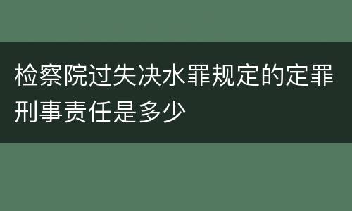 检察院过失决水罪规定的定罪刑事责任是多少