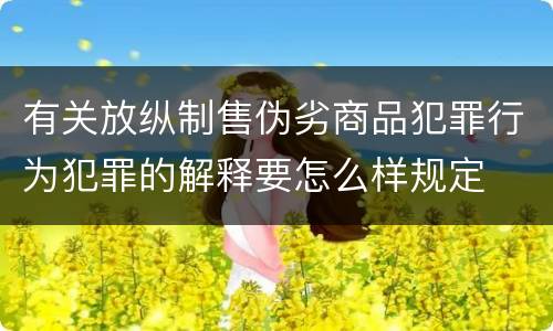 有关放纵制售伪劣商品犯罪行为犯罪的解释要怎么样规定