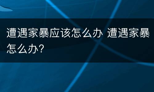 遭遇家暴应该怎么办 遭遇家暴怎么办?