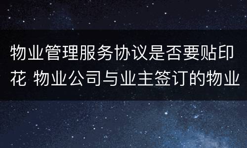 物业管理服务协议是否要贴印花 物业公司与业主签订的物业服务协议缴纳印花税吗