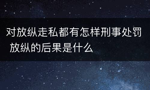 对放纵走私都有怎样刑事处罚 放纵的后果是什么