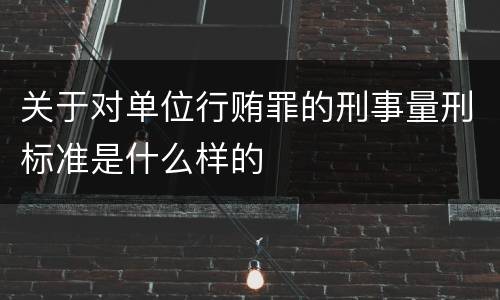 关于对单位行贿罪的刑事量刑标准是什么样的