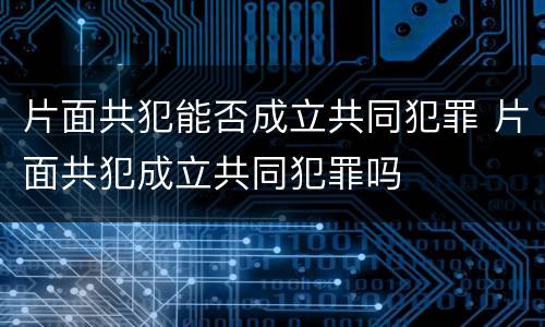 片面共犯能否成立共同犯罪 片面共犯成立共同犯罪吗