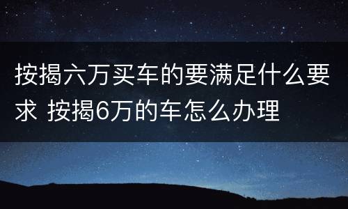按揭六万买车的要满足什么要求 按揭6万的车怎么办理
