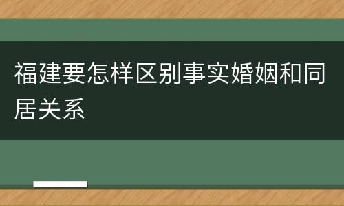 福建要怎样区别事实婚姻和同居关系