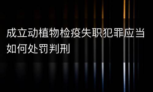 成立动植物检疫失职犯罪应当如何处罚判刑