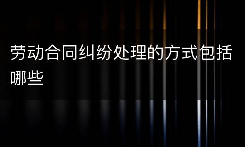 劳动合同纠纷处理的方式包括哪些