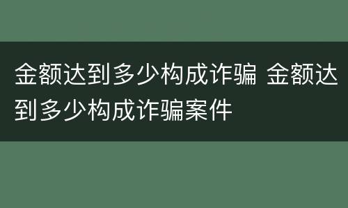 金额达到多少构成诈骗 金额达到多少构成诈骗案件
