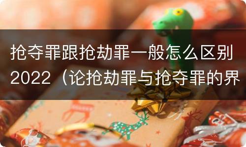 抢夺罪跟抢劫罪一般怎么区别2022（论抢劫罪与抢夺罪的界限）