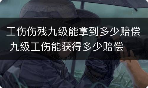 工伤伤残九级能拿到多少赔偿 九级工伤能获得多少赔偿