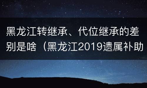黑龙江转继承、代位继承的差别是啥（黑龙江2019遗属补助政策最新）