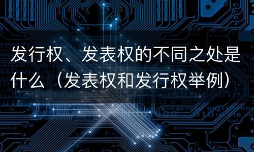 发行权、发表权的不同之处是什么（发表权和发行权举例）