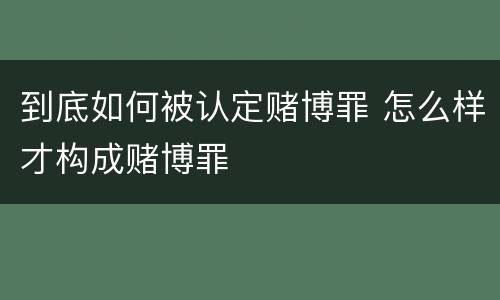 到底如何被认定赌博罪 怎么样才构成赌博罪