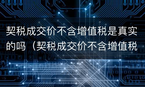 契税成交价不含增值税是真实的吗（契税成交价不含增值税是真实的吗为什么）