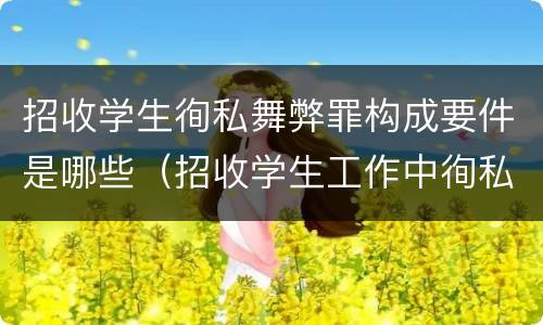 招收学生徇私舞弊罪构成要件是哪些（招收学生工作中徇私舞弊）
