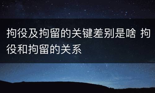 拘役及拘留的关键差别是啥 拘役和拘留的关系