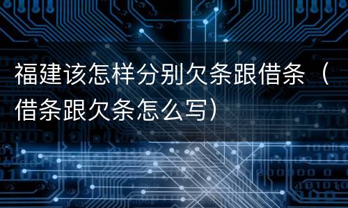 福建该怎样分别欠条跟借条（借条跟欠条怎么写）