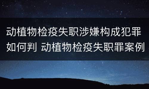 动植物检疫失职涉嫌构成犯罪如何判 动植物检疫失职罪案例
