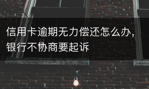 信用卡逾期无力偿还怎么办，银行不协商要起诉
