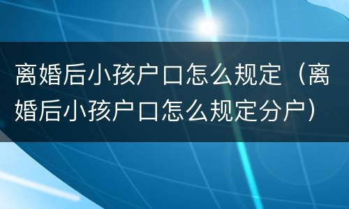 离婚后小孩户口怎么规定（离婚后小孩户口怎么规定分户）
