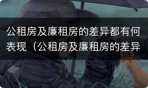 公租房及廉租房的差异都有何表现（公租房及廉租房的差异都有何表现呢）
