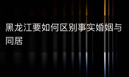 黑龙江要如何区别事实婚姻与同居