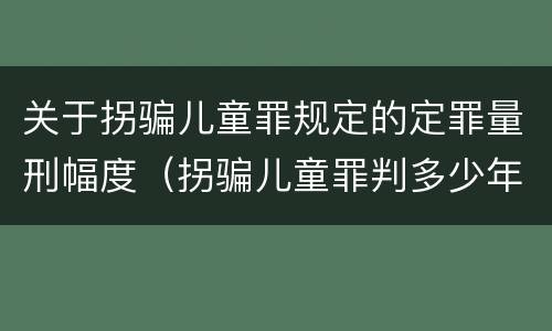 关于拐骗儿童罪规定的定罪量刑幅度（拐骗儿童罪判多少年）