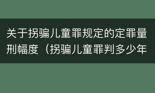 关于拐骗儿童罪规定的定罪量刑幅度（拐骗儿童罪判多少年）