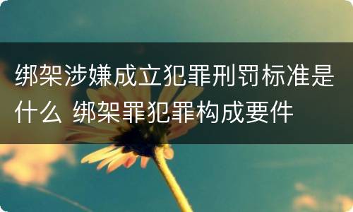 绑架涉嫌成立犯罪刑罚标准是什么 绑架罪犯罪构成要件