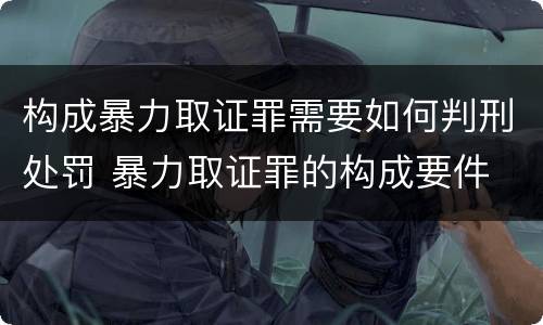 构成暴力取证罪需要如何判刑处罚 暴力取证罪的构成要件