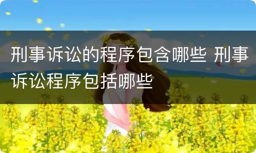 刑事诉讼的程序包含哪些 刑事诉讼程序包括哪些