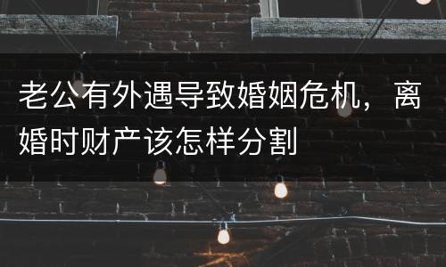 老公有外遇导致婚姻危机，离婚时财产该怎样分割
