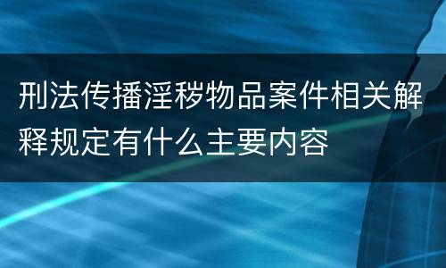 刑法传播淫秽物品案件相关解释规定有什么主要内容