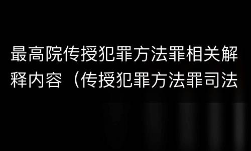 最高院传授犯罪方法罪相关解释内容（传授犯罪方法罪司法解释）
