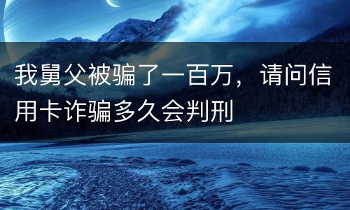 我舅父被骗了一百万，请问信用卡诈骗多久会判刑