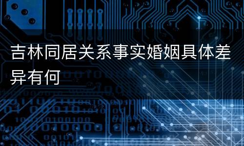 吉林同居关系事实婚姻具体差异有何