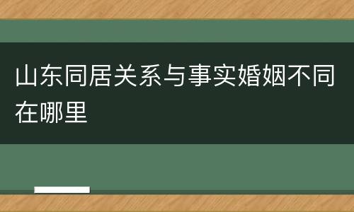 山东同居关系与事实婚姻不同在哪里